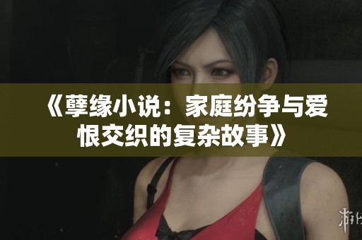 《孽缘小说：家庭纷争与爱恨交织的复杂故事》