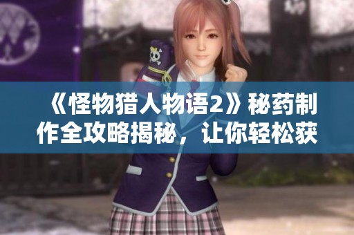 《怪物猎人物语2》秘药制作全攻略揭秘，让你轻松获取古老秘药