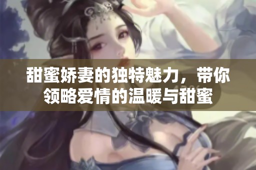 甜蜜娇妻的独特魅力，带你领略爱情的温暖与甜蜜