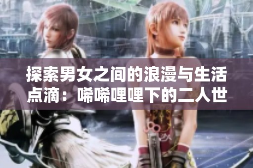 探索男女之间的浪漫与生活点滴：唏唏哩哩下的二人世界