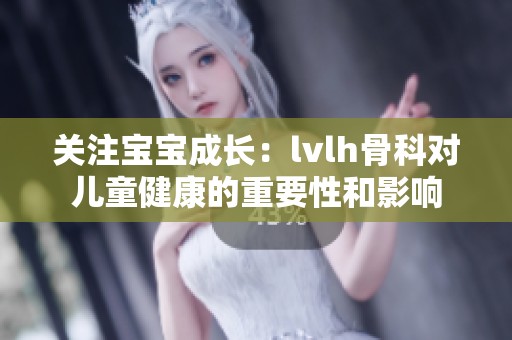 关注宝宝成长：lvlh骨科对儿童健康的重要性和影响