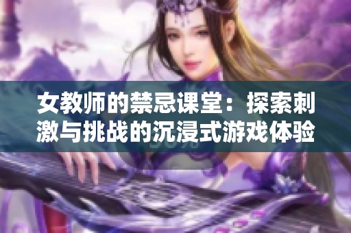 女教师的禁忌课堂：探索刺激与挑战的沉浸式游戏体验