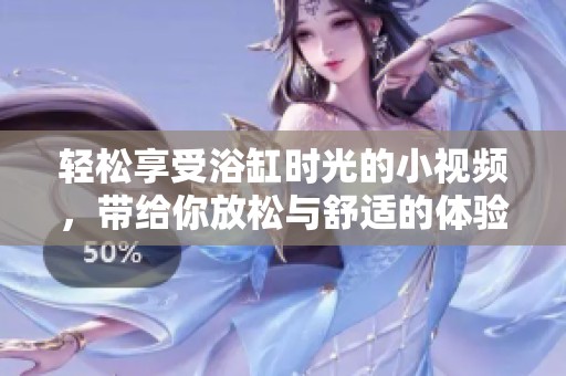 轻松享受浴缸时光的小视频，带给你放松与舒适的体验