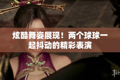 炫酷舞姿展现！两个球球一起抖动的精彩表演