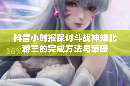 抖音小时报探讨斗战神知北游三的完成方法与策略