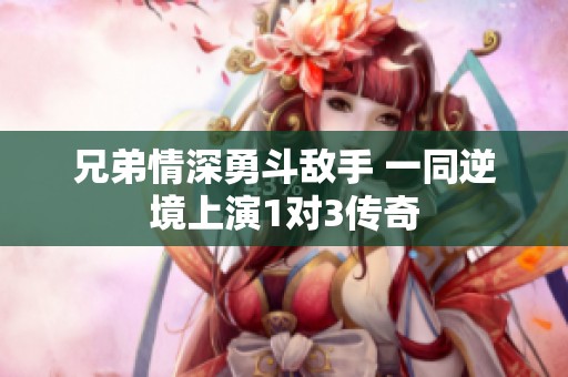 兄弟情深勇斗敌手 一同逆境上演1对3传奇