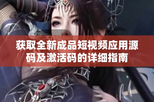 获取全新成品短视频应用源码及激活码的详细指南