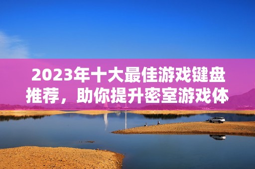 2023年十大最佳游戏键盘推荐，助你提升密室游戏体验