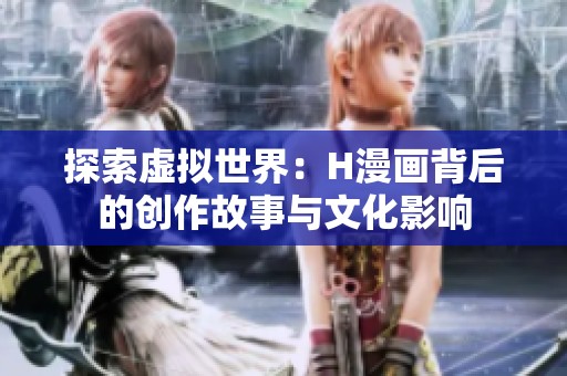 探索虚拟世界：H漫画背后的创作故事与文化影响
