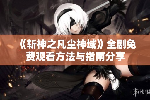 《斩神之凡尘神域》全剧免费观看方法与指南分享