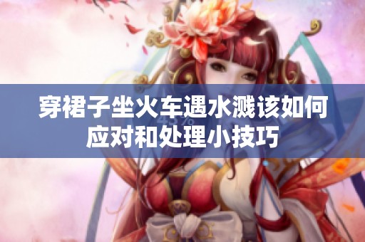 穿裙子坐火车遇水溅该如何应对和处理小技巧