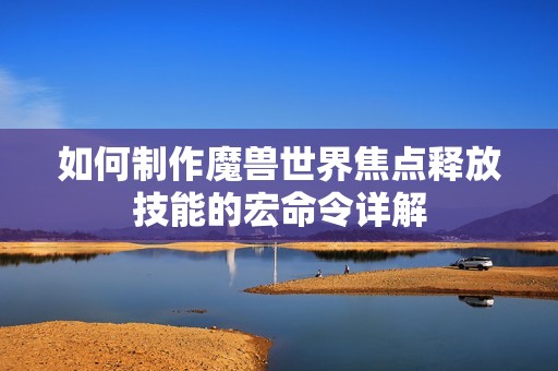 如何制作魔兽世界焦点释放技能的宏命令详解