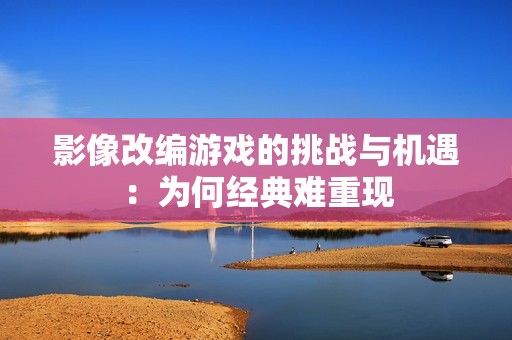 影像改编游戏的挑战与机遇：为何经典难重现
