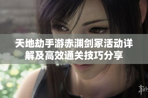 天地劫手游赤渊剑冢活动详解及高效通关技巧分享
