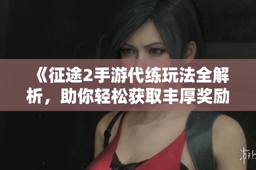 《征途2手游代练玩法全解析，助你轻松获取丰厚奖励》