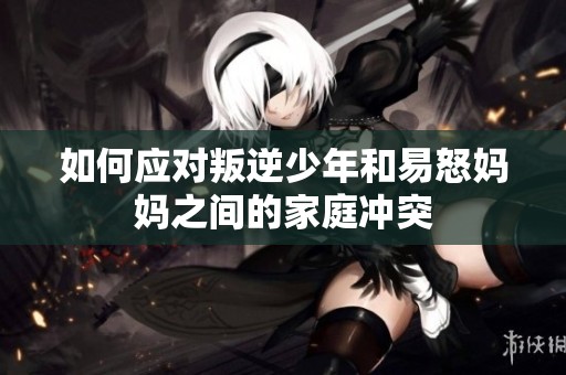 如何应对叛逆少年和易怒妈妈之间的家庭冲突