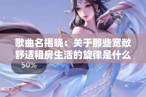 歌曲名揭晓：关于那些宽敞舒适租房生活的旋律是什么