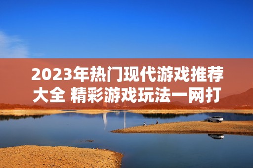 2023年热门现代游戏推荐大全 精彩游戏玩法一网打尽
