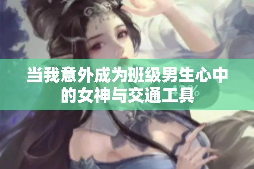 当我意外成为班级男生心中的女神与交通工具