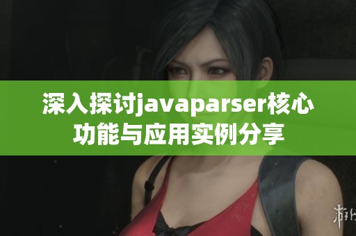深入探讨javaparser核心功能与应用实例分享