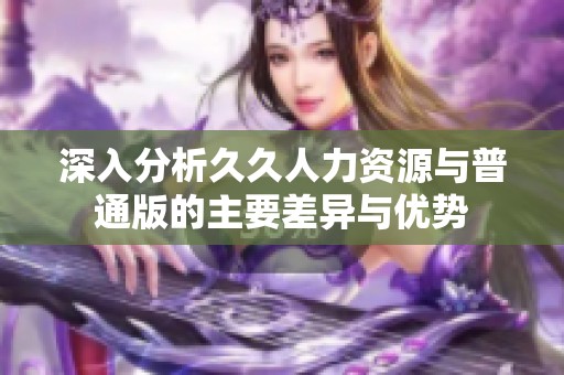 深入分析久久人力资源与普通版的主要差异与优势