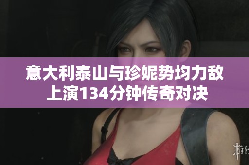 意大利泰山与珍妮势均力敌 上演134分钟传奇对决