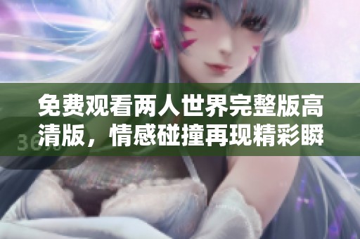 免费观看两人世界完整版高清版，情感碰撞再现精彩瞬间