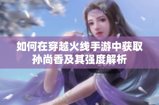 如何在穿越火线手游中获取孙尚香及其强度解析