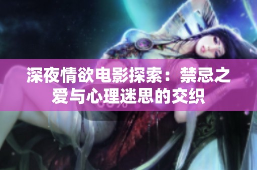 深夜情欲电影探索：禁忌之爱与心理迷思的交织
