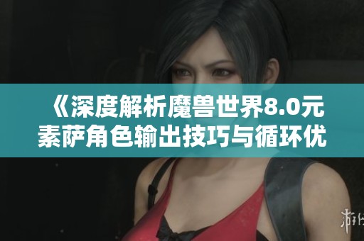《深度解析魔兽世界8.0元素萨角色输出技巧与循环优先级》