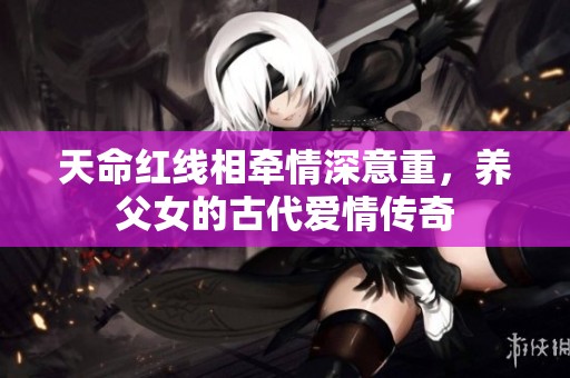 天命红线相牵情深意重，养父女的古代爱情传奇