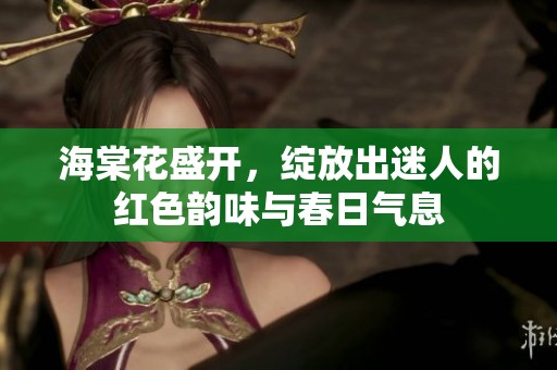海棠花盛开，绽放出迷人的红色韵味与春日气息