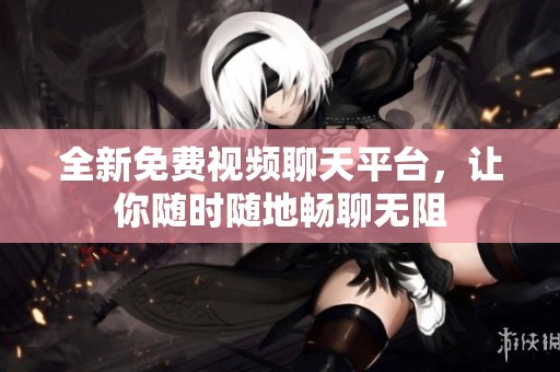 全新免费视频聊天平台，让你随时随地畅聊无阻
