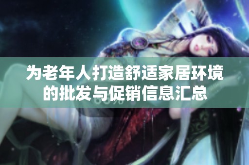 为老年人打造舒适家居环境的批发与促销信息汇总