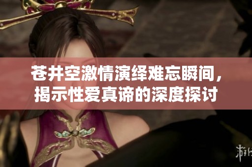 苍井空激情演绎难忘瞬间，揭示性爱真谛的深度探讨