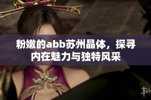 粉嫩的abb苏州晶体，探寻内在魅力与独特风采