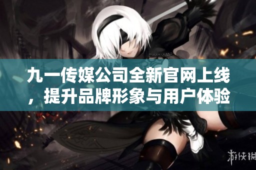 九一传媒公司全新官网上线，提升品牌形象与用户体验
