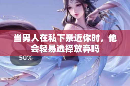 当男人在私下亲近你时，他会轻易选择放弃吗
