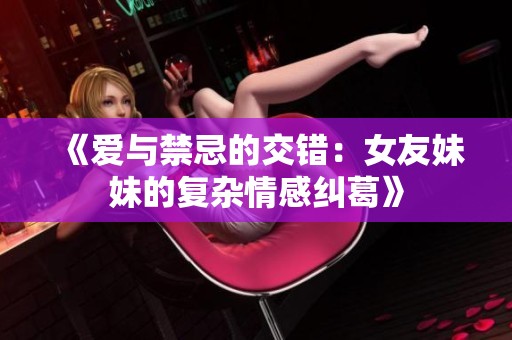《爱与禁忌的交错：女友妹妹的复杂情感纠葛》