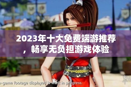 2023年十大免费端游推荐，畅享无负担游戏体验