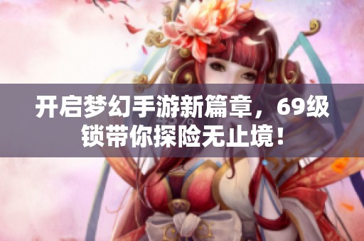 开启梦幻手游新篇章，69级锁带你探险无止境！