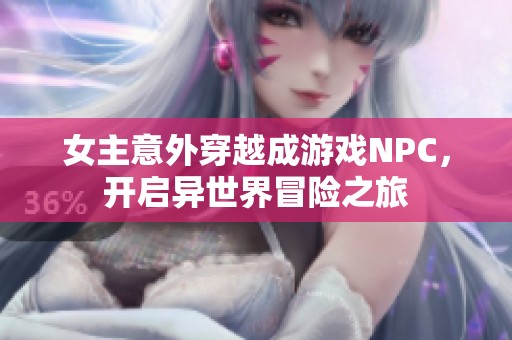 女主意外穿越成游戏NPC，开启异世界冒险之旅