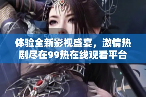 体验全新影视盛宴，激情热剧尽在99热在线观看平台