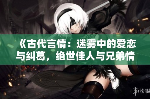 《古代言情：迷雾中的爱恋与纠葛，绝世佳人与兄弟情》