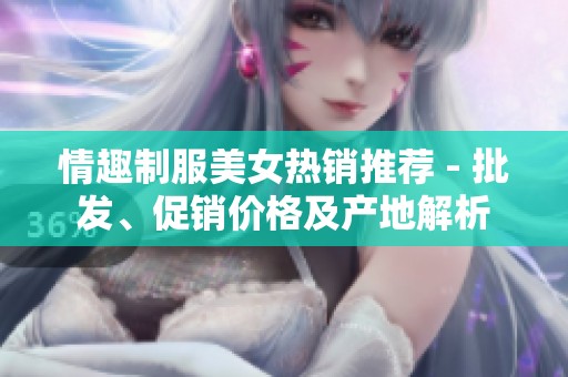 情趣制服美女热销推荐 - 批发、促销价格及产地解析
