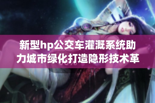 新型hp公交车灌溉系统助力城市绿化打造隐形技术革新