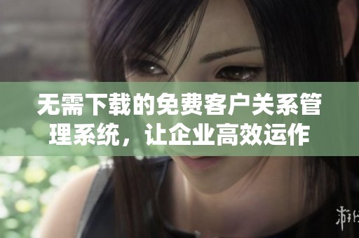 无需下载的免费客户关系管理系统，让企业高效运作