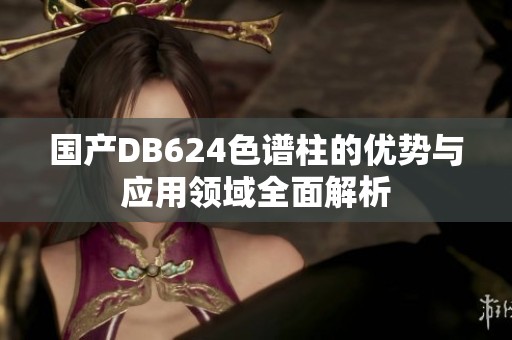 国产DB624色谱柱的优势与应用领域全面解析