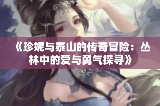 《珍妮与泰山的传奇冒险：丛林中的爱与勇气探寻》