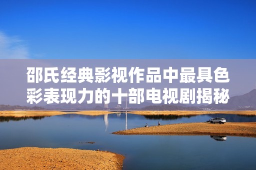 邵氏经典影视作品中最具色彩表现力的十部电视剧揭秘